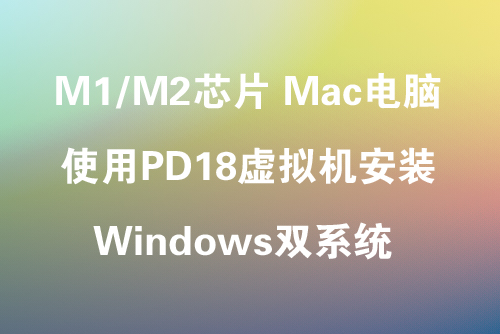 苹果Mac M1/M2芯片电脑，如何通过PD18虚拟机安装Windows双系统？