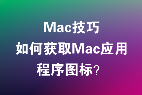 Mac技巧-如何获取Mac应用程序图标？